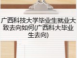 广西科技大学毕业生就业大致去向如何(广西科大毕业生去向)