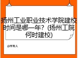 扬州工业职业技术学院建校时间是哪一年？(扬州工院何时建校)
