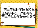 山西电子科技学院有没有就业指导中心，详细介绍(山西电子科技学院就业指导)