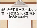 呼和浩特职业学院占地多少亩，什么情况下成立(呼职院占地与建校)