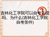 吉林化工学院可以自考去读吗，为什么(吉林化工学院自考条件)