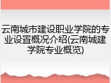 云南城市建设职业学院的专业设置概况介绍(云南城建学院专业概览)