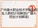 广州康大职业技术学院的招生人数和计划解读(广康大招生计划解读)