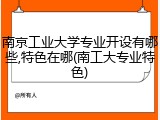南京工业大学专业开设有哪些,特色在哪(南工大专业特色)
