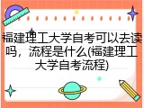 福建理工大学自考可以去读吗，流程是什么(福建理工大学自考流程)