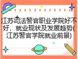 江苏司法警官职业学院好不好，就业现状及发展趋势(江苏警官学院就业前景)
