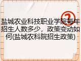 盐城农业科技职业学院每年招生人数多少，政策变动如何(盐城农科院招生政策)