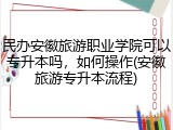 民办安徽旅游职业学院可以专升本吗，如何操作(安徽旅游专升本流程)
