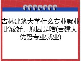 吉林建筑大学什么专业就业比较好，原因是啥(吉建大优势专业就业)