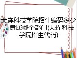 大连科技学院招生编码多少，隶属哪个部门(大连科技学院招生代码)