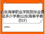 山东海事职业学院到毕业要花多少学费(山东海事学费总计)