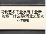 河北艺术职业学院毕业后一般能干什么呢(河北艺职就业方向)