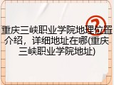 重庆三峡职业学院地理位置介绍，详细地址在哪(重庆三峡职业学院地址)