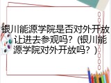 银川能源学院是否对外开放，让进去参观吗？(银川能源学院对外开放吗？)