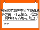 桐城师范高等专科学校占地多少亩，什么情况下成立(桐城师专占地与成立)