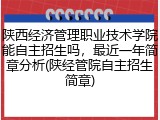 陕西经济管理职业技术学院能自主招生吗，最近一年简章分析(陕经管院自主招生简章)