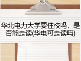 华北电力大学要住校吗，是否能走读(华电可走读吗)