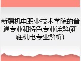 新疆机电职业技术学院的普通专业和特色专业详解(新疆机电专业解析)