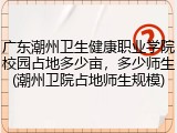 广东潮州卫生健康职业学院校园占地多少亩，多少师生(潮州卫院占地师生规模)