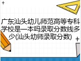 广东汕头幼儿师范高等专科学校是一本吗录取分数线多少(汕头幼师录取分数)