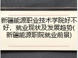 新疆能源职业技术学院好不好，就业现状及发展趋势(新疆能源职院就业前景)