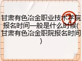 甘肃有色冶金职业技术学院报名时间一般是什么时候(甘肃有色冶金职院报名时间)