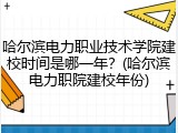 哈尔滨电力职业技术学院建校时间是哪一年？(哈尔滨电力职院建校年份)
