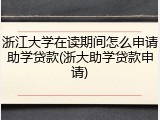 浙江大学在读期间怎么申请助学贷款(浙大助学贷款申请)