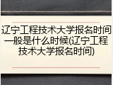 辽宁工程技术大学报名时间一般是什么时候(辽宁工程技术大学报名时间)