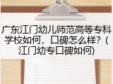 广东江门幼儿师范高等专科学校如何，口碑怎么样？(江门幼专口碑如何)