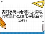 贵阳学院自考可以去读吗，流程是什么(贵阳学院自考流程)