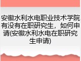 安徽水利水电职业技术学院有没有在职研究生，如何申请(安徽水利水电在职研究生申请)