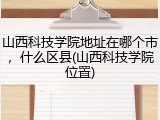 山西科技学院地址在哪个市，什么区县(山西科技学院位置)