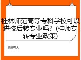 桂林师范高等专科学校可以进校后转专业吗？(桂师专转专业政策)