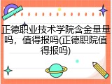 正德职业技术学院含金量量吗，值得报吗(正德职院值得报吗)