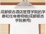 成都银杏酒店管理学院的学费和住宿费明细(成都银杏学院费用)