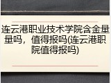连云港职业技术学院含金量量吗，值得报吗(连云港职院值得报吗)