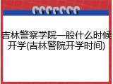 吉林警察学院一般什么时候开学(吉林警院开学时间)