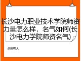 长沙电力职业技术学院师资力量怎么样，名气如何(长沙电力学院师资名气)