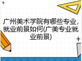 广州美术学院有哪些专业，就业前景如何(广美专业就业前景)