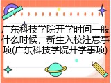 广东科技学院开学时间一般什么时候，新生入校注意事项(广东科技学院开学事项)