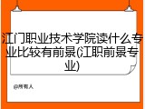 江门职业技术学院读什么专业比较有前景(江职前景专业)