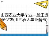 山西农业大学毕业一般工资多少钱(山西农大毕业薪资)