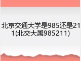 北京交通大学是985还是211(北交大属985211)