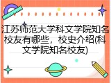 江苏师范大学科文学院知名校友有哪些，校史介绍(科文学院知名校友)