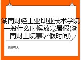 湖南财经工业职业技术学院一般什么时候放寒暑假(湖南财工院寒暑假时间)