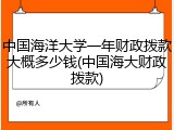 中国海洋大学一年财政拨款大概多少钱(中国海大财政拨款)