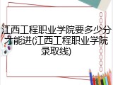 江西工程职业学院要多少分才能进(江西工程职业学院录取线)