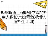 郑州轨道工程职业学院的招生人数和计划解读(郑州轨道招生计划)