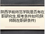 陕西学前师范学院是否有在职研究生,报考条件如何(陕师院在职研条件)